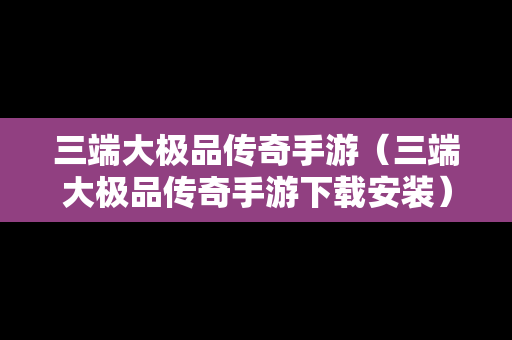 三端大极品传奇手游（三端大极品传奇手游下载安装）