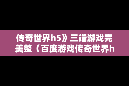 传奇世界h5》三端游戏完美整（百度游戏传奇世界h5）