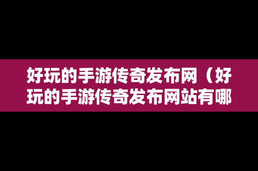 好玩的手游传奇发布网（好玩的手游传奇发布网站有哪些）