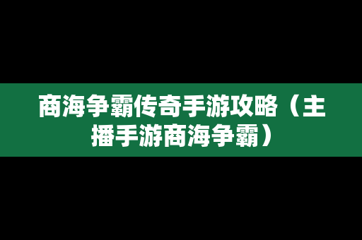 商海争霸传奇手游攻略（主播手游商海争霸）