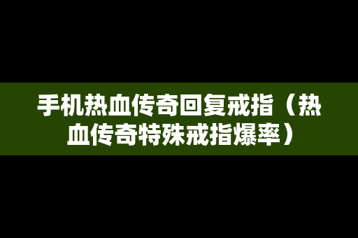 手机热血传奇回复戒指（热血传奇特殊戒指爆率）