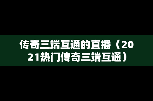 传奇三端互通的直播（2021热门传奇三端互通）