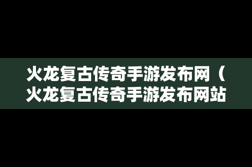 火龙复古传奇手游发布网（火龙复古传奇手游发布网站）