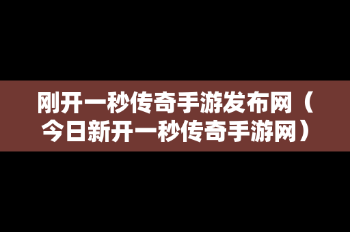 刚开一秒传奇手游发布网（今日新开一秒传奇手游网）