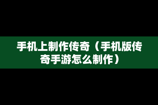 手机上制作传奇（手机版传奇手游怎么制作）