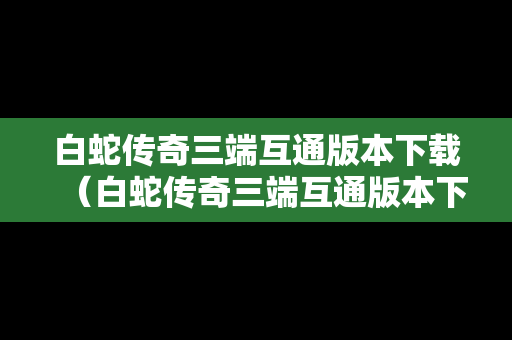 白蛇传奇三端互通版本下载（白蛇传奇三端互通版本下载手机）