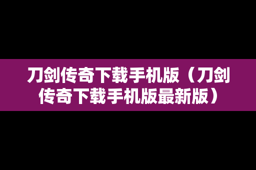 刀剑传奇下载手机版（刀剑传奇下载手机版最新版）