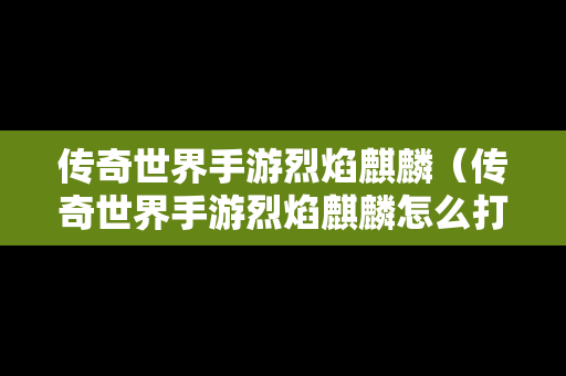 传奇世界手游烈焰麒麟（传奇世界手游烈焰麒麟怎么打）