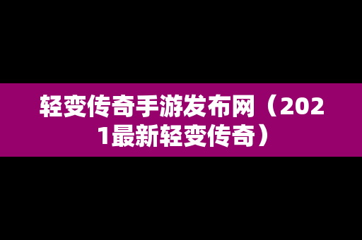 轻变传奇手游发布网（2021最新轻变传奇）