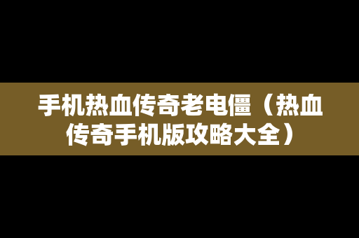 手机热血传奇老电僵（热血传奇手机版攻略大全）