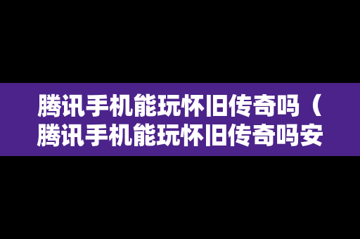 腾讯手机能玩怀旧传奇吗（腾讯手机能玩怀旧传奇吗安卓）