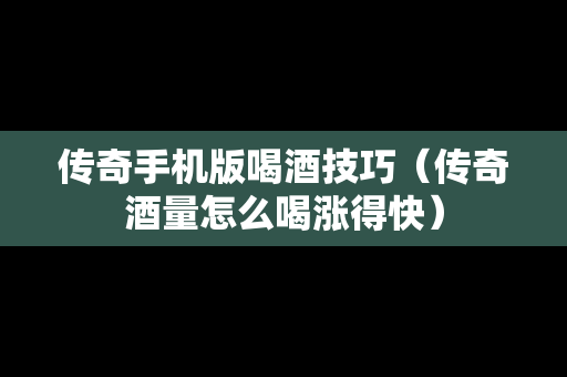 传奇手机版喝酒技巧（传奇酒量怎么喝涨得快）