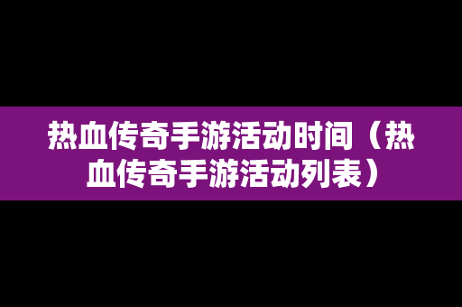 热血传奇手游活动时间（热血传奇手游活动列表）