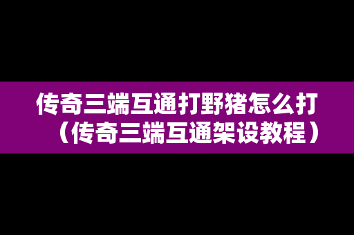 传奇三端互通打野猪怎么打（传奇三端互通架设教程）