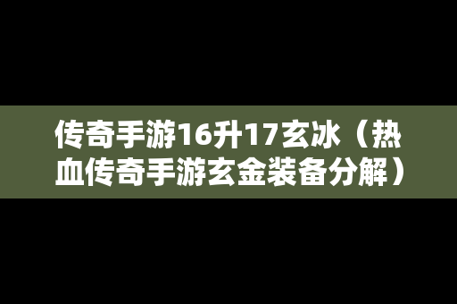 传奇手游16升17玄冰（热血传奇手游玄金装备分解）