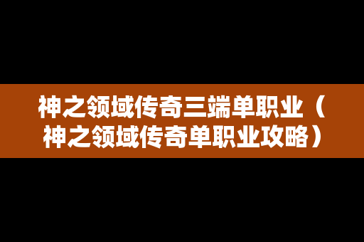 神之领域传奇三端单职业（神之领域传奇单职业攻略）