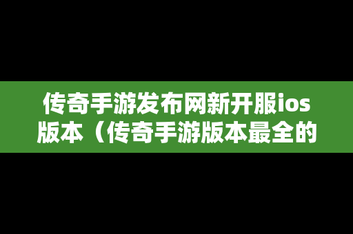 传奇手游发布网新开服ios版本（传奇手游版本最全的发布网站）