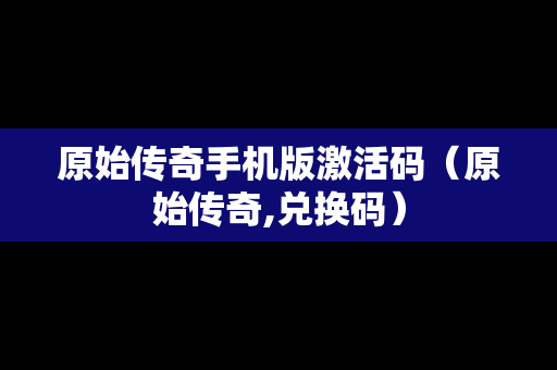 原始传奇手机版激活码（原始传奇,兑换码）