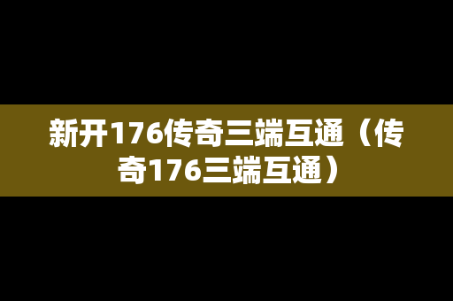 新开176传奇三端互通（传奇176三端互通）