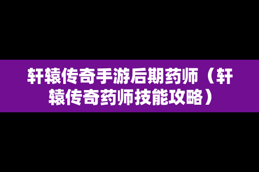 轩辕传奇手游后期药师（轩辕传奇药师技能攻略）