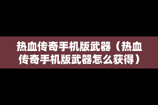 热血传奇手机版武器（热血传奇手机版武器怎么获得）