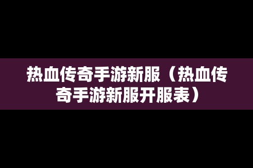 热血传奇手游新服（热血传奇手游新服开服表）