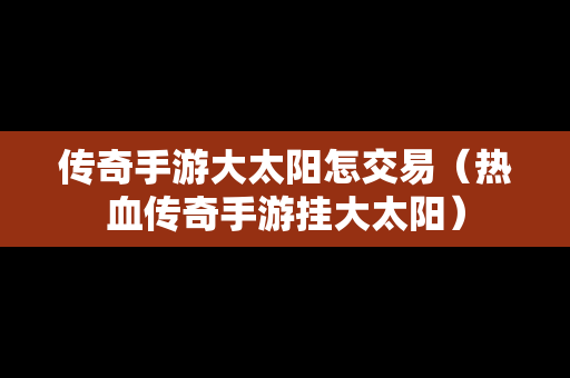 传奇手游大太阳怎交易（热血传奇手游挂大太阳）