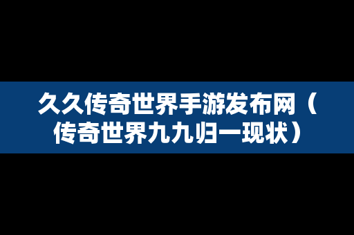 久久传奇世界手游发布网（传奇世界九九归一现状）