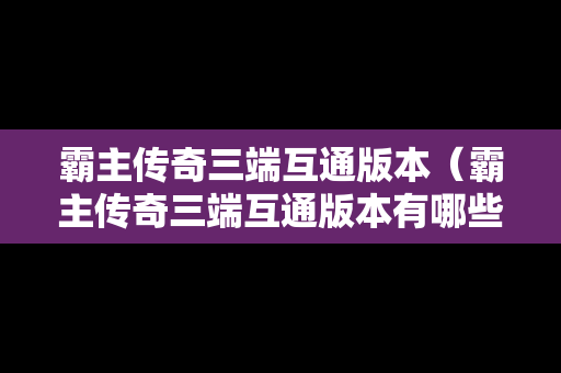 霸主传奇三端互通版本（霸主传奇三端互通版本有哪些）