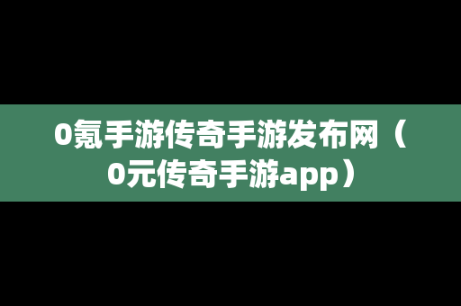 0氪手游传奇手游发布网（0元传奇手游app）