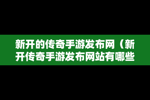 新开的传奇手游发布网（新开传奇手游发布网站有哪些）