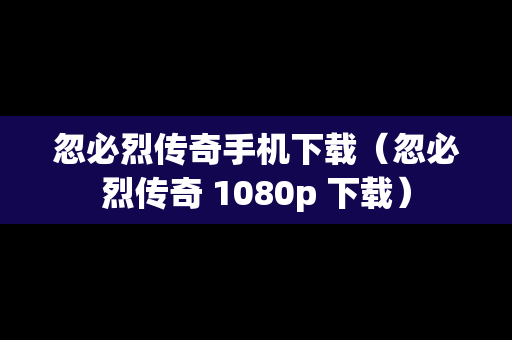 忽必烈传奇手机下载（忽必烈传奇 1080p 下载）