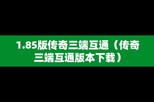 1.85版传奇三端互通（传奇三端互通版本下载）