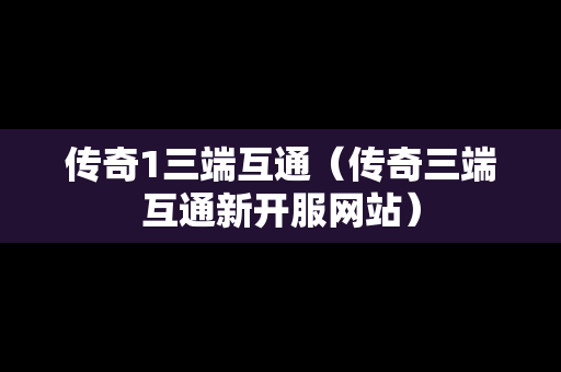 传奇1三端互通（传奇三端互通新开服网站）