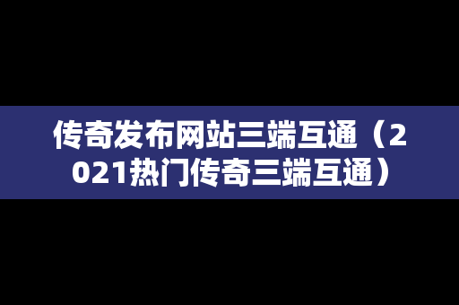 传奇发布网站三端互通（2021热门传奇三端互通）