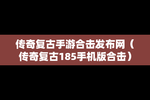 传奇复古手游合击发布网（传奇复古185手机版合击）