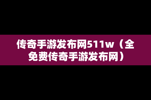 传奇手游发布网511w（全免费传奇手游发布网）