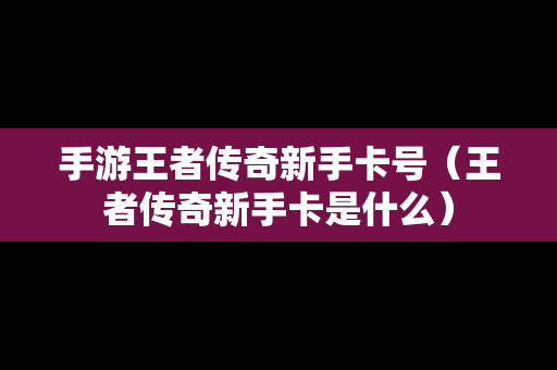 手游王者传奇新手卡号（王者传奇新手卡是什么）