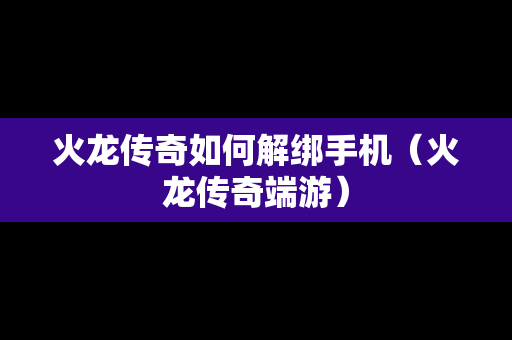 火龙传奇如何解绑手机（火龙传奇端游）