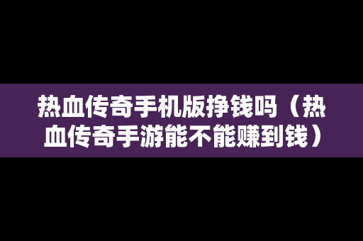 热血传奇手机版挣钱吗（热血传奇手游能不能赚到钱）