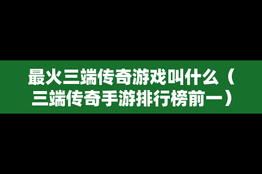 最火三端传奇游戏叫什么（三端传奇手游排行榜前一）