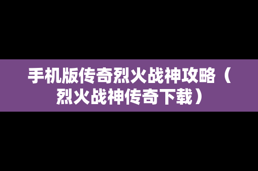 手机版传奇烈火战神攻略（烈火战神传奇下载）