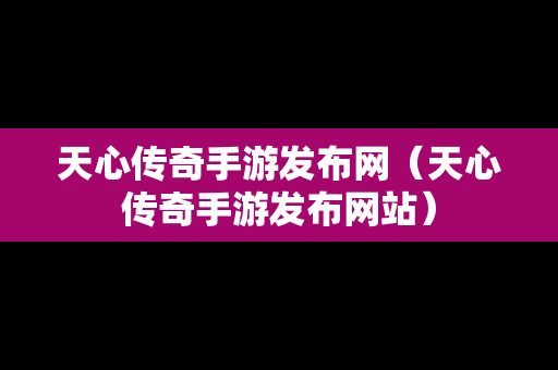 天心传奇手游发布网（天心传奇手游发布网站）