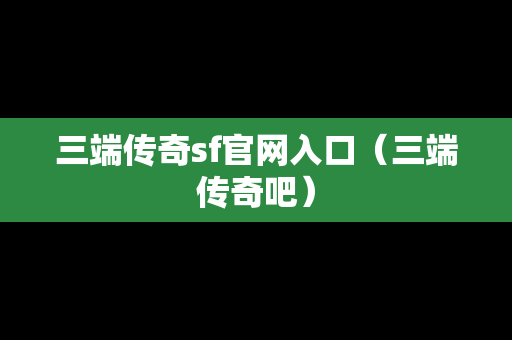 三端传奇sf官网入口（三端传奇吧）