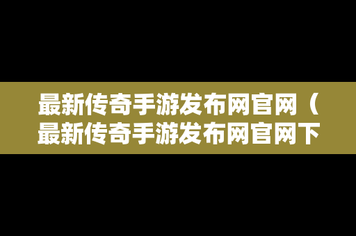 最新传奇手游发布网官网（最新传奇手游发布网官网下载）