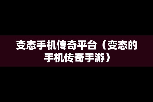 变态手机传奇平台（变态的手机传奇手游）