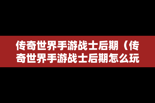 传奇世界手游战士后期（传奇世界手游战士后期怎么玩）