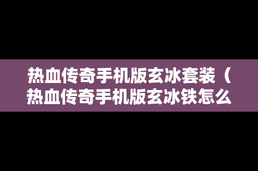 热血传奇手机版玄冰套装（热血传奇手机版玄冰铁怎么获得）