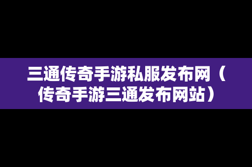 三通传奇手游私服发布网（传奇手游三通发布网站）