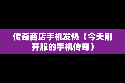 传奇商店手机发热（今天刚开服的手机传奇）